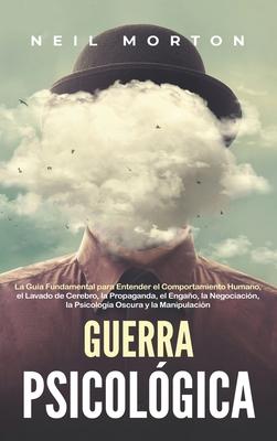 Guerra psicolgica: La gua fundamental para entender el comportamiento humano, el lavado de cerebro, la propaganda, el engao, la negocia