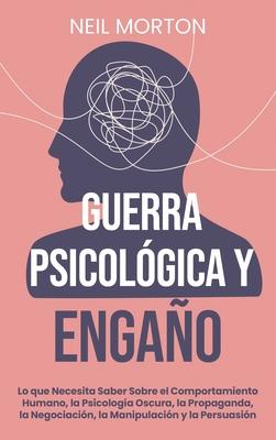 Guerra psicolgica y engao: Lo que necesita saber sobre el comportamiento humano, la psicologa oscura, la propaganda, la negociacin, la manipula