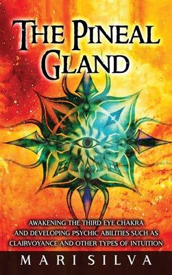 The Pineal Gland: Awakening the Third Eye Chakra and Developing Psychic Abilities such as Clairvoyance and Other Types of Intuition