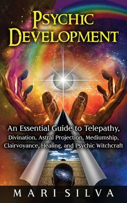 Psychic Development: An Essential Guide to Telepathy, Divination, Astral Projection, Mediumship, Clairvoyance, Healing, and Psychic Witchcr