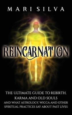 Reincarnation: The Ultimate Guide to Rebirth, Karma and Old Souls and What Astrology, Wicca and Other Spiritual Practices Say About P