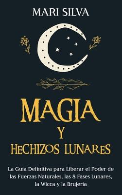 Magia y Hechizos Lunares: La gua definitiva para liberar el poder de las fuerzas naturales, las 8 fases lunares, la wicca y la brujera