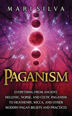 Paganism: Everything from Ancient, Hellenic, Norse, and Celtic Paganism to Heathenry, Wicca, and Other Modern Pagan Beliefs and