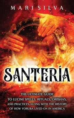 Santera: The Ultimate Guide to Lucum Spells, Rituals, Orishas, and Practices, Along with the History of How Yoruba Lived On in