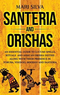 Santeria and Orishas: An Essential Guide to Lucumi Spells, Rituals and African Orisha Deities along with Their Presence in Yoruba, Voodoo, H