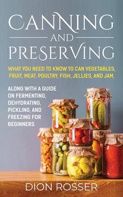 Canning and Preserving: What You Need to Know to Can Vegetables, Fruit, Meat, Poultry, Fish, Jellies, and Jam. Along with a Guide on Fermentin