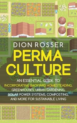 Permaculture: An Essential Guide to Incorporating Backyard Homesteading, Greenhouses, Urban Gardening, Solar Power Systems, Composti