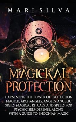 Magickal Protection: Harnessing the Power of Protection Magick, Archangels, Angels, Angelic Sigils, Magical Rituals, and Spells for Psychic