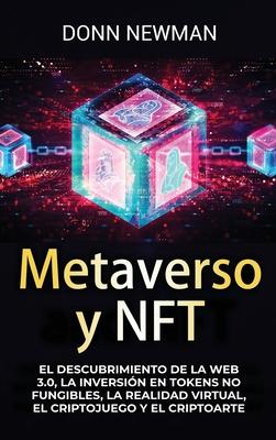 Metaverso y NFT: El descubrimiento de la Web 3.0, la inversin en tokens no fungibles, la realidad virtual, el criptojuego y el criptoa