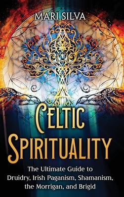 Celtic Spirituality: The Ultimate Guide to Druidry, Irish Paganism, Shamanism, the Morrigan, and Brigid