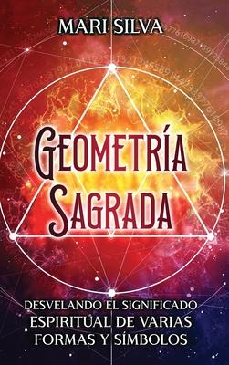 Geometra sagrada: Desvelando el significado espiritual de varias formas y smbolos: A Guide to the Root, Sacral, Solar Plexus, Heart, Th