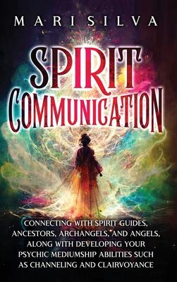 Spirit Communication: Connecting with Spirit Guides, Ancestors, Archangels, and Angels, along with Developing Your Psychic Mediumship Abilit