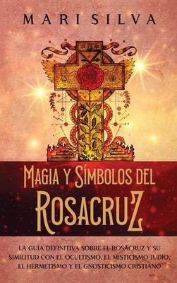 Magia y smbolos del Rosacruz: La gua definitiva sobre el Rosacruz y su similitud con el ocultismo, el misticismo judo, el hermetismo y el gnostici