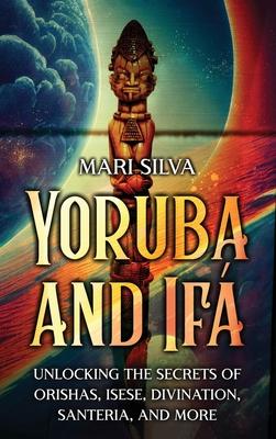 Yoruba and If: Unlocking the Secrets of Orishas, Isese, Divination, Santeria, and More