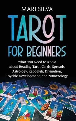 Tarot for Beginners: What You Need to Know about Reading Tarot Cards, Spreads, Astrology, Kabbalah, Divination, Psychic Development, and Nu