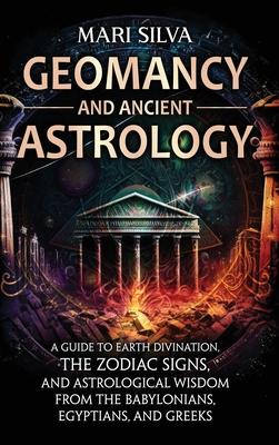 Geomancy and Ancient Astrology: A Guide to Earth Divination, the Zodiac Signs, and Astrological Wisdom from the Babylonians, Egyptians, and Greeks