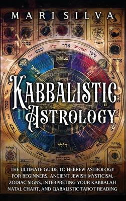 Kabbalistic Astrology: The Ultimate Guide to Hebrew Astrology for Beginners, Ancient Jewish Mysticism, Zodiac Signs, Interpreting Your Kabbal