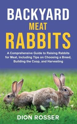 Backyard Meat Rabbits: A Comprehensive Guide to Raising Rabbits for Meat, Including Tips on Choosing a Breed, Building the Coop, and Harvesti