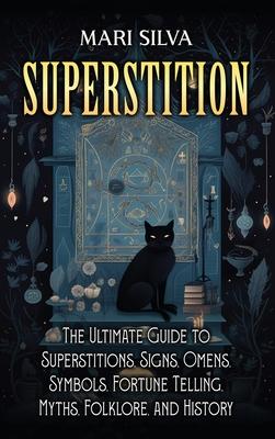 Superstition: The Ultimate Guide to Superstitions, Signs, Omens, Symbols, Fortune Telling, Myths, Folklore, and History