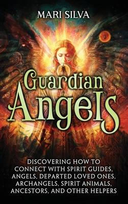 Guardian Angels: Discovering How to Connect with Spirit Guides, Angels, Departed Loved Ones, Archangels, Spirit Animals, Ancestors, and