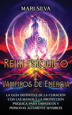 Reiki Psquico y Vampiros de Energa: La gua definitiva de la curacin con las manos y la proteccin psquica para empticos y personas altamente sen