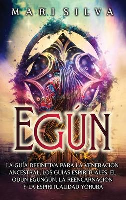 Egn: La gua definitiva para la veneracin ancestral, los guas espirituales, el Odun Egungn, la reencarnacin y la espiri