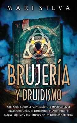 Brujera y Druidismo: Una gua sobre la adivinacin, la hechicera, el paganismo celta, el druidismo, el animismo, la magia popular y los ri