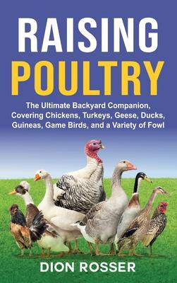 Raising Poultry: The Ultimate Backyard Companion, Covering Chickens, Turkeys, Geese, Ducks, Guineas, Game Birds, and a Variety of Fowl