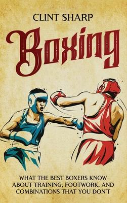 Boxing: What the Best Boxers Know about Training, Footwork, and Combinations That You Don't