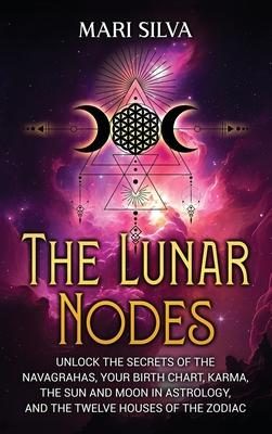 The Lunar Nodes: Unlock the Secrets of the Navagrahas, Your Birth Chart, Karma, the Sun and Moon in Astrology, and the Twelve Houses of