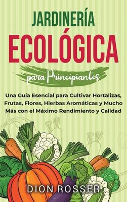 Jardinera ecolgica para principiantes: Una gua esencial para cultivar hortalizas, frutas, flores, hierbas aromticas y mucho ms con el mximo rend