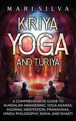 Kriya Yoga and Turiya: A Comprehensive Guide to Kundalini Awakening, Yoga Asanas, Mudras, Meditation, Pranayama, Hindu Philosophy, Shiva, and