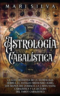 Astrologa cabalstica: La gua definitiva de la astrologa hebrea, el antiguo misticismo judo, los signos del zodaco, la carta natal cabal