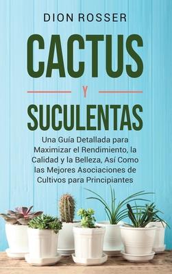 Cactus y Suculentas: Una gua detallada para maximizar el rendimiento, la calidad y la belleza, as como las mejores asociaciones de cultiv