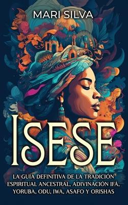 Isese: La gua definitiva de la tradicin espiritual ancestral, adivinacin If, yoruba, Odu, Iwa, Asafo y orishas