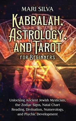 Kabbalah, Astrology, and Tarot for Beginners: Unlocking Ancient Jewish Mysticism, the Zodiac Signs, Natal Chart Reading, Divination, Numerology, and P