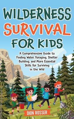 Wilderness Survival for Kids: A Comprehensive Guide to Finding Water, Foraging, Shelter Building, and More Essential Skills for Surviving in the Wil