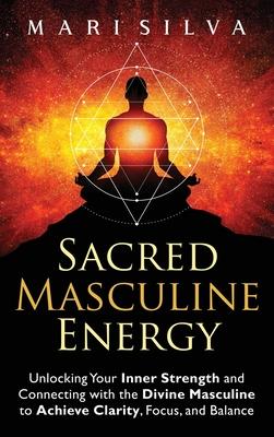 Sacred Masculine Energy: Unlocking Your Inner Strength and Connecting with the Divine Masculine to Achieve Clarity, Focus, and Balance