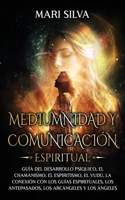 Mediumnidad y Comunicacin Espiritual: Gua del desarrollo psquico, el chamanismo, el espiritismo, el vud, la conexin con los guas espirituales, l