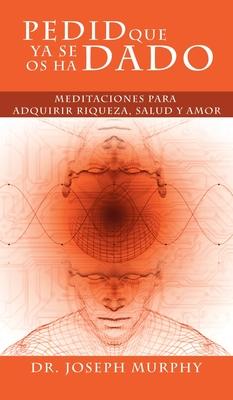 Pedid Que YA Se OS Ha Dado: Meditaciones Para Adquirir Riqueza, Salud y Amor Usando El Poder de La Mente Subconsciente