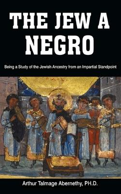 The Jew a Negro: Being a Study of the Jewish Ancestry from an Impartial Standpoint