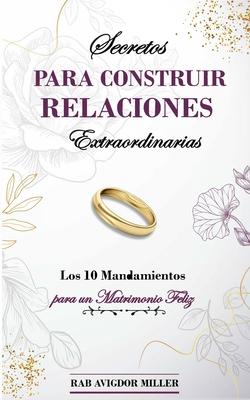 Secretos para construir relaciones extraordinarias: Los 10 mandamientos para un matrimonio feliz