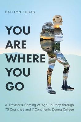 You Are Where You Go: A Traveler's Coming of Age Journey Through 70 Countries and 7 Continents During College