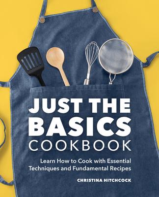 Just the Basics Cookbook: Learn How to Cook with Essential Techniques and Fundamental Recipes