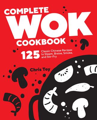 Complete Wok Cookbook: 125 Classic Chinese Recipes to Steam, Braise, Smoke, and Stir-Fry