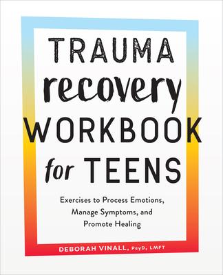 Trauma Recovery Workbook for Teens: Exercises to Process Emotions, Manage Symptoms and Promote Healing