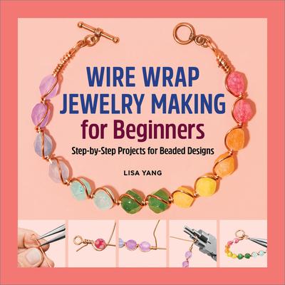 Wire Wrap Jewelry Making for Beginners: Step-By-Step Projects for Beaded Designs