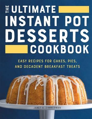 The Ultimate Instant Pot Desserts Cookbook: Easy Recipes for Cakes, Pies, and Decadent Breakfast Treats