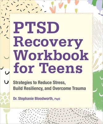 Ptsd Recovery Workbook for Teens: Strategies to Reduce Stress, Build Resiliency, and Overcome Trauma