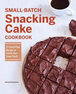 Small-Batch Snacking Cake Cookbook: 75 Quick-Prep Recipes to Satisfy Your Sweet Tooth